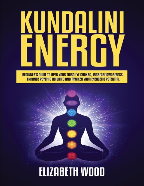 Kundalini Energy: Beginners Guide to Open Your Third Eye Chakra, Increase Awareness, Enhance Psychic Abilities and Awaken Your Energetic Potential