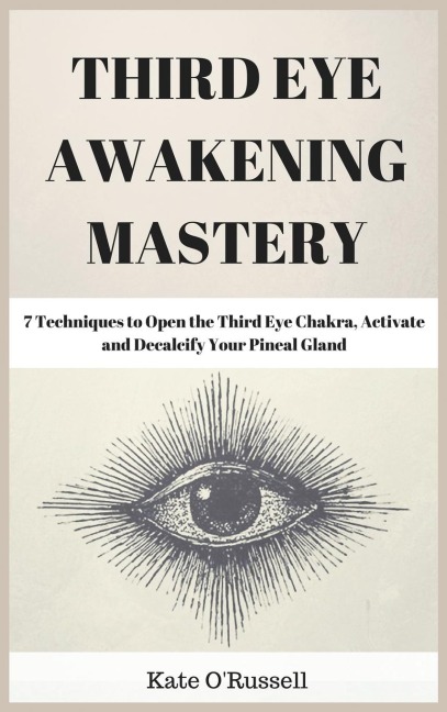 Third Eye Awakening Mastery: 7 Techniques to Open the Third Eye Chakra, Activate and Decalcify Your Pineal Gland