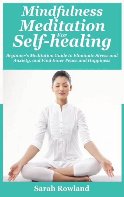 Mindfulness Meditation for Self-Healing: Beginners Meditation Guide to Eliminate Stress, Anxiety and Depression, and Find Inner Peace and Happiness