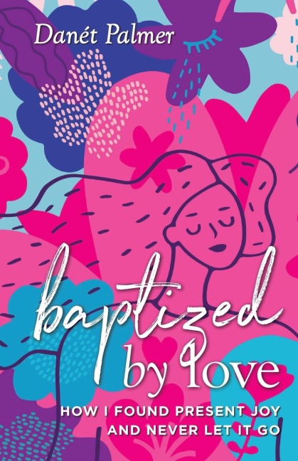 Baptized by Love: How I Found Present Joy and Never Let It Go