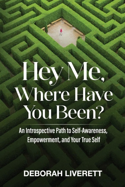 Hey Me, Where Have You Been?: An Introspective Path to Self-Awareness, Empowerment, and Your True Self