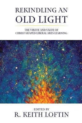 Rekindling an Old Light The Virtue and Value of Christ-Shaped Liberal Arts Learning