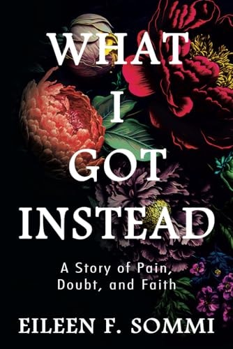 What I Got Instead A Story of Pain, Doubt, and Faith