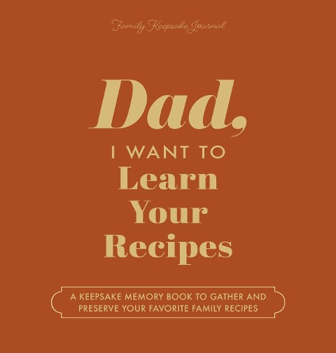 Dad, I Want to Learn Your Recipes: A Keepsake Memory Book to Gather and Preserve Your Favorite Family Recipes