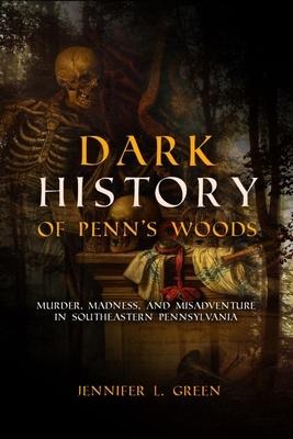 Dark History of Penns Woods: Murder, Madness, and Misadventure in Southeastern Pennsylvania