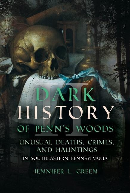 Dark History of Penns Woods II: Unusual Deaths, Crimes, and Hauntings in Southeastern Pennsylvania