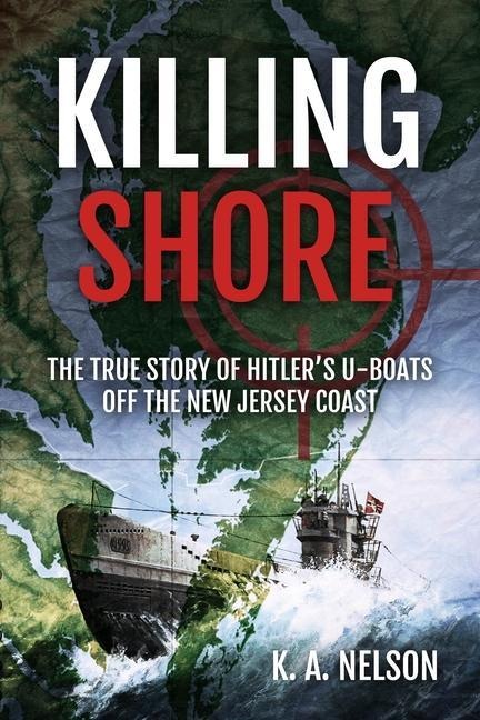 Killing Shore: The True Story of Hitlers U-Boats Off the New Jersey Coast