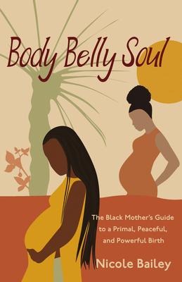 Body Belly Soul: The Black Mothers Guide to a Primal, Peaceful, and Powerful Birth