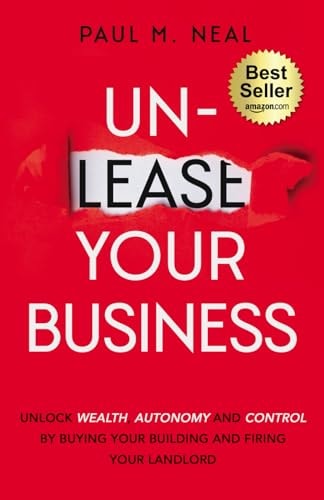 Un-Lease Your Business Unlock Wealth, Autonomy and Control by Buying Your Building and Firing Your Landlord
