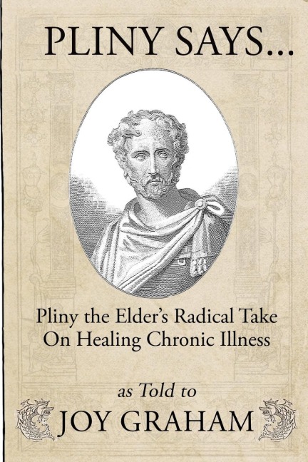 Pliny Says: Pliny the Elders Radical Take on Healing Chronic Illness as Told to Joy Graham