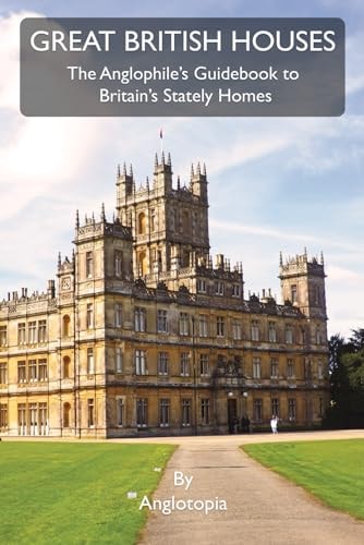 Great British Houses The Anglophile's Guidebook to Britain's Stately Homes