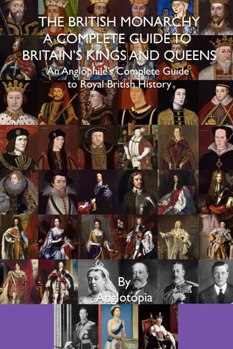 The British Monarchy - a Complete Guide to Britain's Kings and Queens An Anglophile's Complete Guide to Royal British History