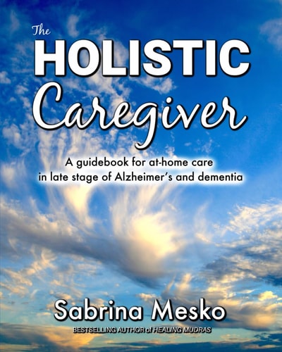 The Holistic Caregiver A Guidebook for At-home Care in Late Stage of Alzheimer's and Dementia