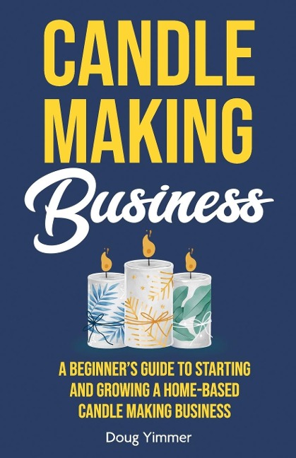 Candle Making Business: A Beginners Guide to Starting and Growing a Home-Based Candle Making Business