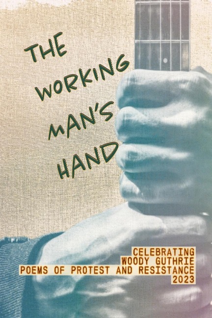 The Working Mans Hand: Celebrating Woody Guthrie - Poems of Protest and Resistance - 2023: Celebrating Woody Guthrie - Poems of Protest and Resistance 2023