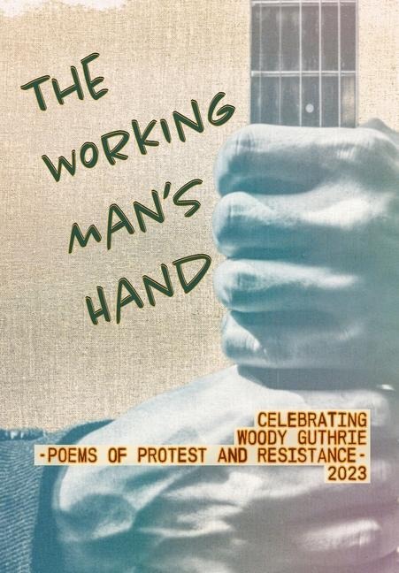 The Working Mans Hand: Celebrating Woody Guthrie - Poems of Protest and Resistance - 2023: Celebrating Woody Guthrie - Poems of Protest and Resistance 2023