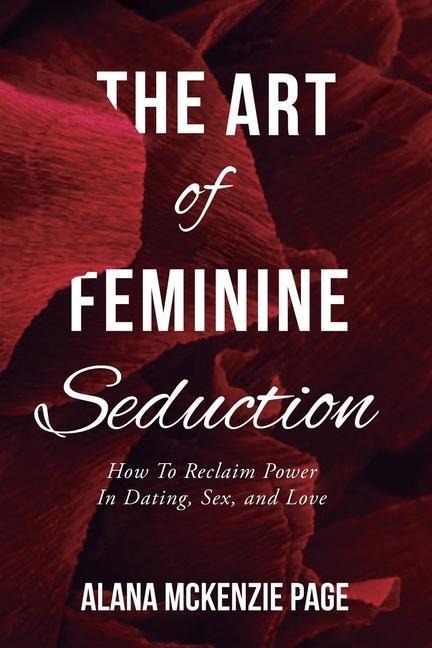 The Art of Feminine Seduction How To Reclaim Power In Dating, Sex, and Love