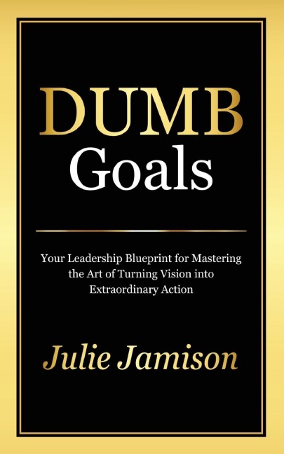 DUMB GOALS: Your Leadership Blueprint for Mastering the Art of Turning Vision into Extraordinary Action