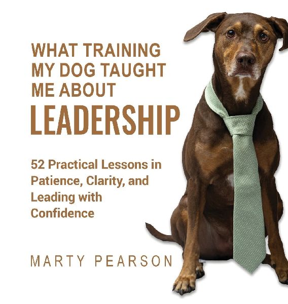 What Training My Dog Taught Me About Leadership: 52 Practical Lessons in Patience, Clarity, and Leading with Confidence