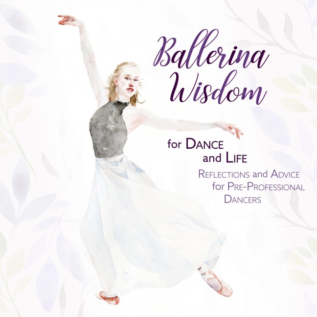 Ballerina Wisdom for Dance and Life: Reflections and Advice for Pre-Professional Dancers