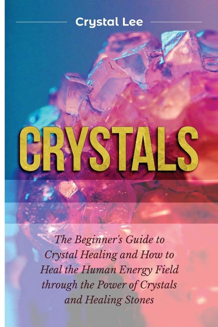 Crystals: Beginners Guide to Crystal Healing and How to Heal the Human Energy Field through the Power of Crystals and Healing Stones