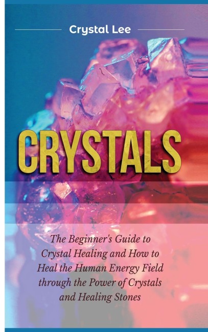 Crystals: Beginners Guide to Crystal Healing and How to Heal the Human Energy Field through the Power of Crystals and Healing Stones