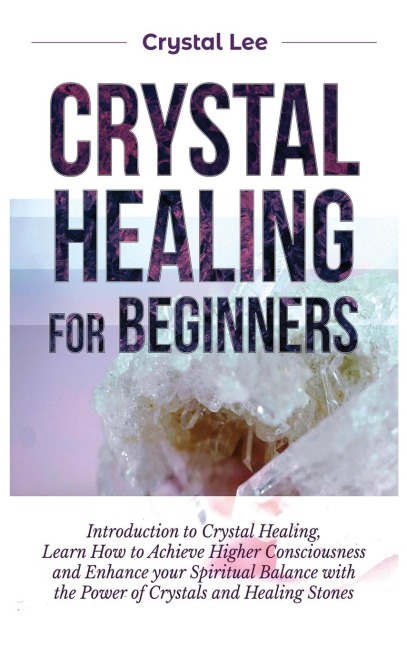 Crystal Healing for Beginners: Introduction to Crystal Healing, Learn how to Achieve Higher Consciousness and Enhance your Spiritual Balance with the Power of Crystals and Healing Stones