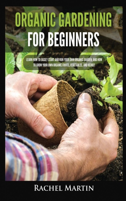 Organic Gardening For Beginners: Learn How to Easily Start and Run Your Own Organic Garden, and How to Grow Your Own Organic Fruits, Vegetables, and Herbs!