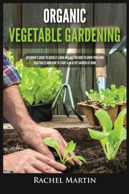 Organic Vegetable Gardening: Beginners Guide to Quickly Learn and Master How to Grow Your Own Vegetables and How to Start a Healthy Garden at Home
