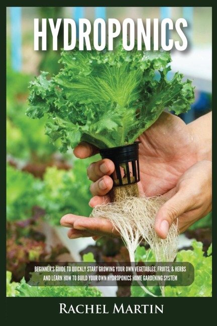 Hydroponics: Beginners Guide to Quickly Start Growing Your Own Vegetables, Fruits, & Herbs And Learn How to Build Your Own Hydroponics Home Gardening System