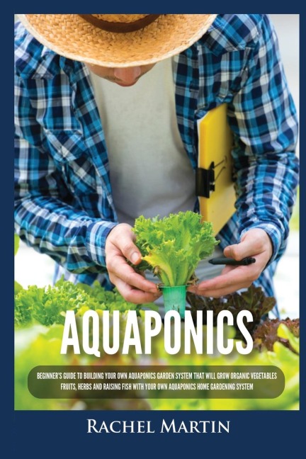 Aquaponics: Beginners Guide To Building Your Own Aquaponics Garden System That Will Grow Organic Vegetables, Fruits, Herbs and Raising Fish With Your Own Aquaponics Home Gardening System
