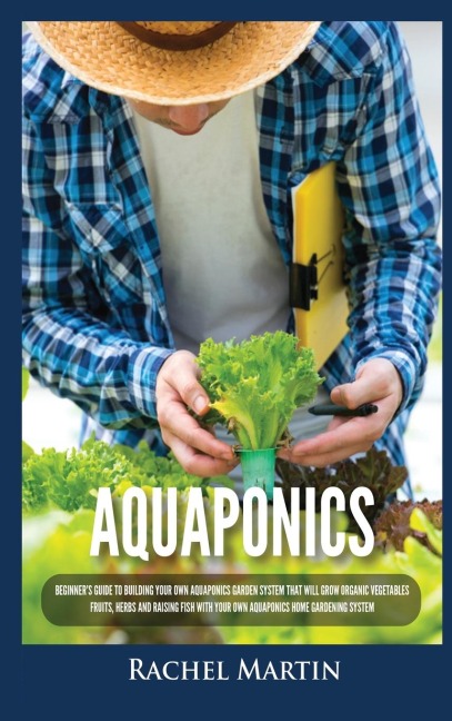 Aquaponics: Beginners Guide To Building Your Own Aquaponics Garden System That Will Grow Organic Vegetables, Fruits, Herbs and Raising Fish With Your Own Aquaponics Home Gardening System