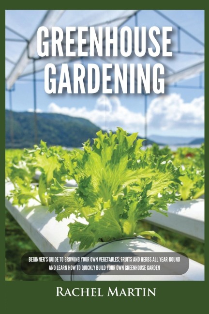 Greenhouse Gardening: Beginners Guide to Growing Your Own Vegetables, Fruits and Herbs All Year-Round and Learn How to Quickly Build Your Own Greenhouse Garden