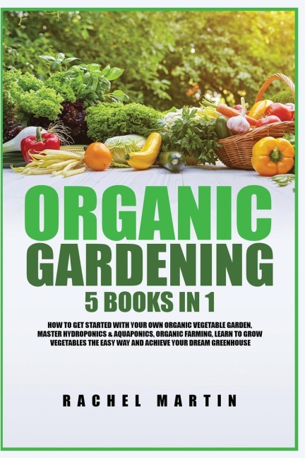 Organic Gardening: 5 Books in 1: How to Get Started with Your Own Organic Vegetable Garden, Master Hydroponics & Aquaponics, Learn to Grow Vegetables the Easy Way and Achieve Your Dream Greenhouse