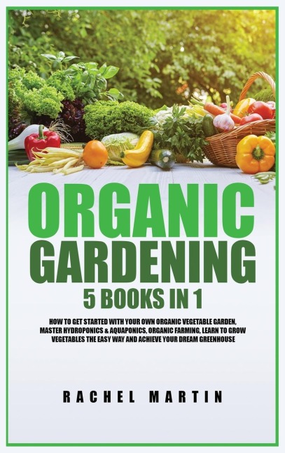 Organic Gardening: 5 Books in 1: How to Get Started with Your Own Organic Vegetable Garden, Master Hydroponics & Aquaponics, Learn to Grow Vegetables the Easy Way and Achieve Your Dream Greenhouse