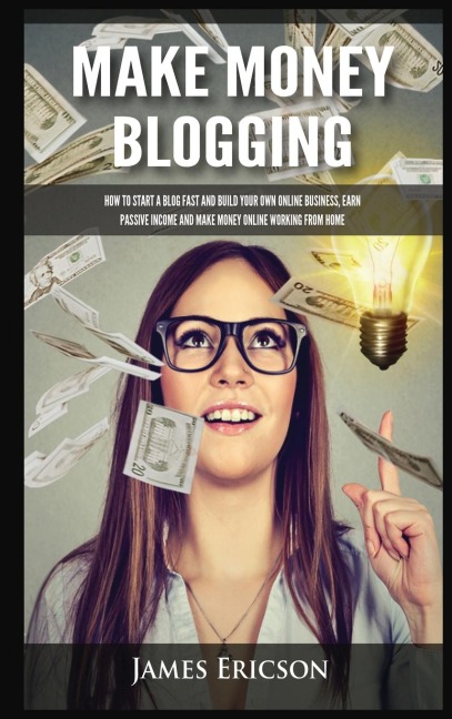 Make Money Blogging: How to Start a Blog Fast and Build Your Own Online Business, Earn Passive Income and Make Money Online Working from Home