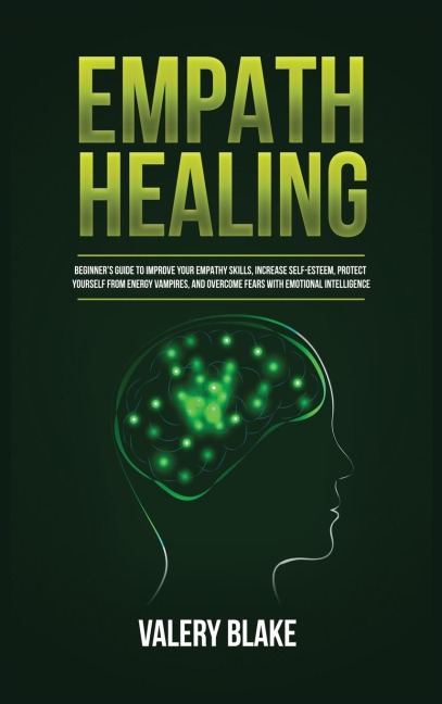 Empath Healing: Beginners Guide to Improve Your Empathy Skills, Increase Self-Esteem, Protect Yourself from Energy Vampires, and Overcome Fears with Emotional Intelligence
