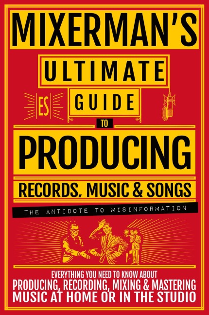 MIXERMANS Ultimate Guide to PRODUCING Records, Music & Songs: Everything You Need to Know About Producing, Recording, Mixing & Mastering Music at Home or in the Studio
