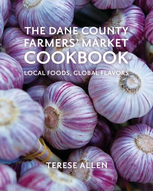 The Dane County Farmers Market Cookbook: Local Foods, Global Flavors