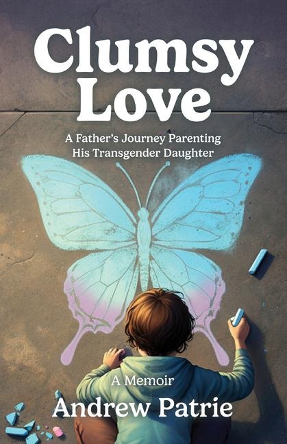 Clumsy Love: A Fathers Journey Parenting His Transgender Daughter
