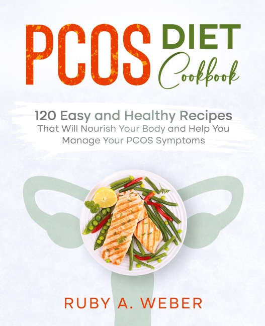 PCOS Diet Cookbook: 120 Easy and Healthy Recipes That Will Nourish Your Body and Help You Manage Your PCOS Symptoms