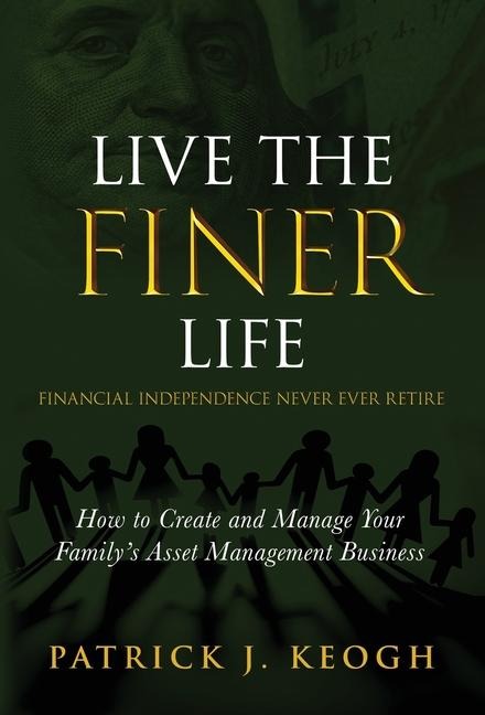 Live the FINER Life (Financial Independence Never Ever Retire): How to Create and Manage Your Familys Asset Management Business