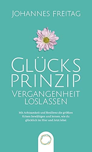 Glücksprinzip - Vergangenheit Loslassen Mit Achtsamkeit und Resilienz Die Größten Krisen Bewältigen und Lernen, Wie Du Glücklich Im Hier und Jetzt Lebst