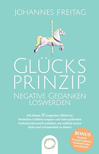 Glücksprinzip - Negative Gedanken Loswerden Mit Diesen 10 Ungeahnt Effektiven Methoden Grübeln Stoppen und Dein Quälendes Gedankenkarussell Anhalten, Um Endlich Innere Ruhe und Gelassenheit Zu Finden