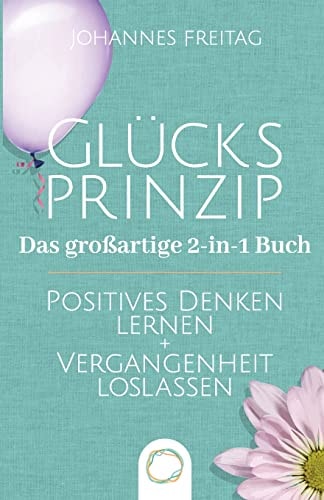 Glücksprinzip - Das Großartige 2-In-1 Buch Positives Denken Lernen + Vergangenheit Loslassen