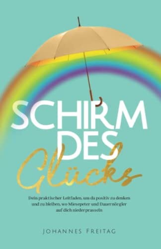 Schirm Des Glücks Dein Praktischer Leitfaden, Um Da Positiv Zu Denken und Zu Bleiben, Wo Miesepeter und Dauernörgler Auf Dich Niederprasseln