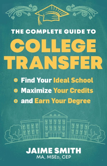 The Complete Guide to College Transfer: Find Your Ideal School, Maximize Your Credits, and Earn Your Degree