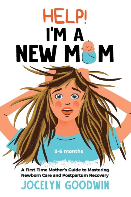 Help! Im A New Mom: A First-Time Mothers Guide to Mastering Newborn Care and Postpartum Recovery: A First-Time Mothers Guide to Mastering Newborn Care and Postpartum Recovery