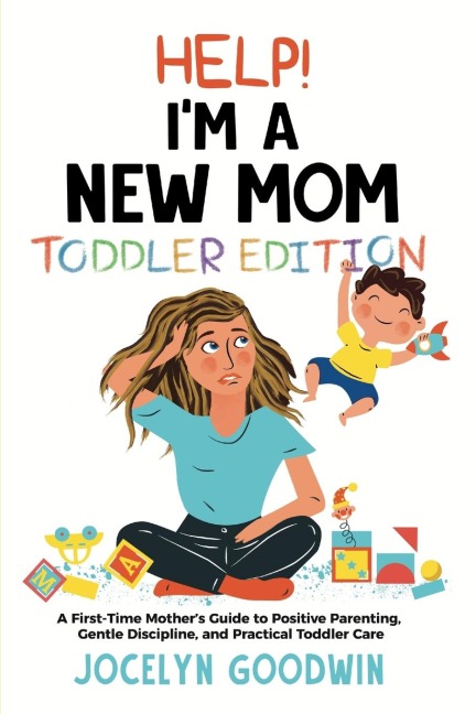 Help Im A New Mom: Toddler Edition: A First-Time Mothers Guide to Positive Parenting, Gentle Discipline, and Practical Toddler Care: Toddler Edition: A First-Time Mothers Guide to Positive Parenting, Gentle Discipline, and Practical Toddler Care: Toddl