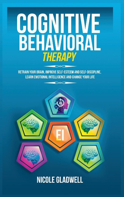 Cognitive Behavioral Therapy: Retrain Your Brain, Improve Self-Esteem and Self-Discipline, Learn Emotional Intelligence and Change Your Life